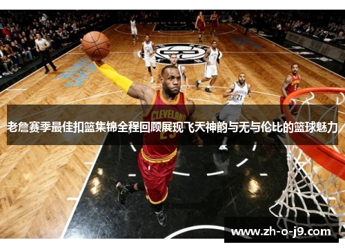 老詹赛季最佳扣篮集锦全程回顾展现飞天神韵与无与伦比的篮球魅力