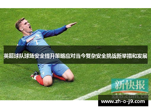 英超球队球场安全提升策略应对当今复杂安全挑战新举措和发展 英超球队球场安全提升策略应对当今复杂安全挑战新举措和发展