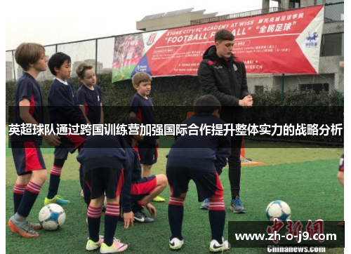 英超球队通过跨国训练营加强国际合作提升整体实力的战略分析 英超球队通过跨国训练营加强国际合作提升整体实力的战略分析