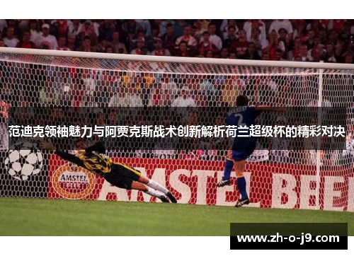 范迪克领袖魅力与阿贾克斯战术创新解析荷兰超级杯的精彩对决 范迪克领袖魅力与阿贾克斯战术创新解析荷兰超级杯的精彩对决