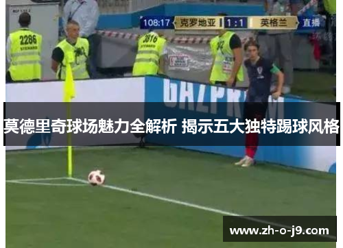 莫德里奇球场魅力全解析 揭示五大独特踢球风格 莫德里奇球场魅力全解析 揭示五大独特踢球风格