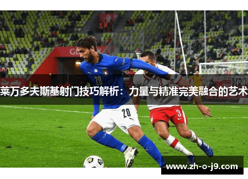 莱万多夫斯基射门技巧解析:力量与精准完美融合的艺术 莱万多夫斯基射门技巧解析:力量与精准完美融合的艺术