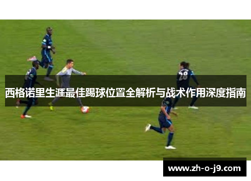 西格诺里生涯最佳踢球位置全解析与战术作用深度指南 西格诺里生涯最佳踢球位置全解析与战术作用深度指南