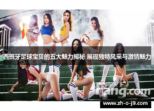 西班牙足球宝贝的五大魅力揭秘 展现独特风采与激情魅力 西班牙足球宝贝的五大魅力揭秘 展现独特风采与激情魅力
