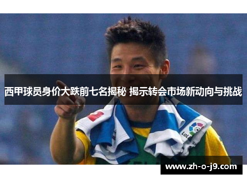 西甲球员身价大跌前七名揭秘 揭示转会市场新动向与挑战 西甲球员身价大跌前七名揭秘 揭示转会市场新动向与挑战