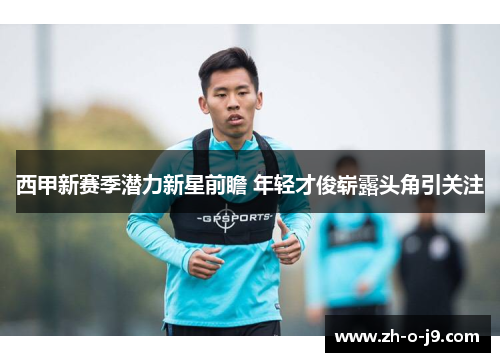 西甲新赛季潜力新星前瞻 年轻才俊崭露头角引关注 西甲新赛季潜力新星前瞻 年轻才俊崭露头角引关注