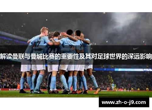 解读曼联与曼城比赛的重要性及其对足球世界的深远影响 解读曼联与曼城比赛的重要性及其对足球世界的深远影响