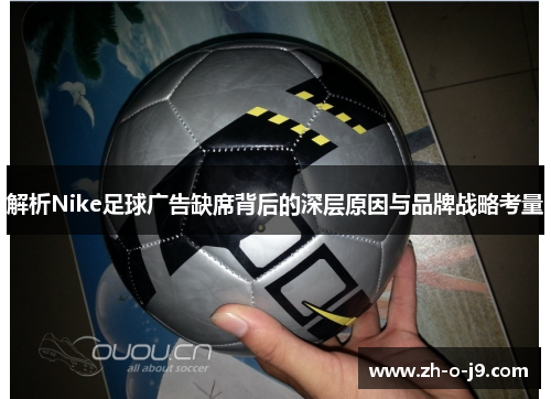 解析Nike足球广告缺席背后的深层原因与品牌战略考量 解析Nike足球广告缺席背后的深层原因与品牌战略考量