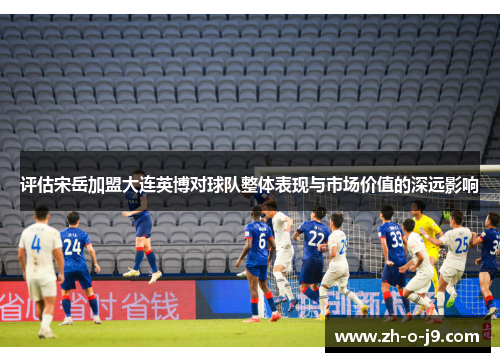 评估宋岳加盟大连英博对球队整体表现与市场价值的深远影响