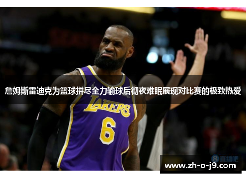 詹姆斯雷迪克为篮球拼尽全力输球后彻夜难眠展现对比赛的极致热爱