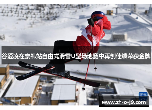 谷爱凌在崇礼站自由式滑雪U型场地赛中再创佳绩荣获金牌 谷爱凌在崇礼站自由式滑雪U型场地赛中再创佳绩荣获金牌