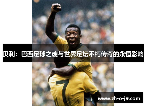 贝利:巴西足球之魂与世界足坛不朽传奇的永恒影响 贝利:巴西足球之魂与世界足坛不朽传奇的永恒影响