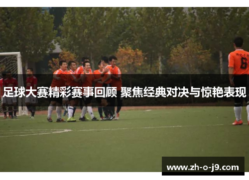 足球大赛精彩赛事回顾 聚焦经典对决与惊艳表现 足球大赛精彩赛事回顾 聚焦经典对决与惊艳表现