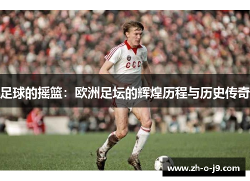 足球的摇篮:欧洲足坛的辉煌历程与历史传奇 足球的摇篮:欧洲足坛的辉煌历程与历史传奇
