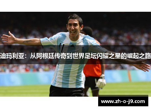 迪玛利亚:从阿根廷传奇到世界足坛闪耀之星的崛起之路 迪玛利亚:从阿根廷传奇到世界足坛闪耀之星的崛起之路