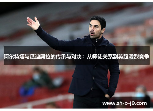 阿尔特塔与瓜迪奥拉的传承与对决:从师徒关系到英超激烈竞争 阿尔特塔与瓜迪奥拉的传承与对决:从师徒关系到英超激烈竞争