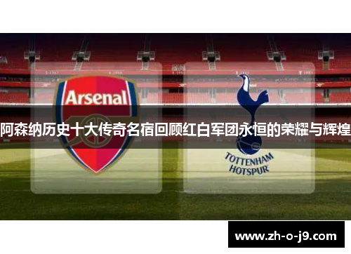 阿森纳历史十大传奇名宿回顾红白军团永恒的荣耀与辉煌 阿森纳历史十大传奇名宿回顾红白军团永恒的荣耀与辉煌