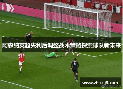 阿森纳英超失利后调整战术策略探索球队新未来 阿森纳英超失利后调整战术策略探索球队新未来