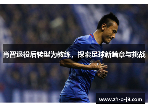 肖智退役后转型为教练,探索足球新篇章与挑战 肖智退役后转型为教练,探索足球新篇章与挑战