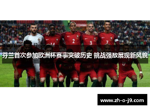 芬兰首次参加欧洲杯赛事突破历史 挑战强敌展现新风貌 芬兰首次参加欧洲杯赛事突破历史 挑战强敌展现新风貌