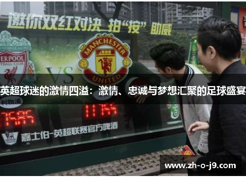 英超球迷的激情四溢:激情、忠诚与梦想汇聚的足球盛宴 英超球迷的激情四溢:激情、忠诚与梦想汇聚的足球盛宴