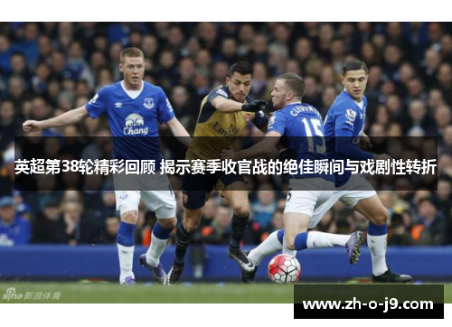 英超第38轮精彩回顾 揭示赛季收官战的绝佳瞬间与戏剧性转折 英超第38轮精彩回顾 揭示赛季收官战的绝佳瞬间与戏剧性转折