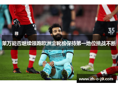 莱万能否继续领跑欧洲金靴榜保持第一地位挑战不断 莱万能否继续领跑欧洲金靴榜保持第一地位挑战不断
