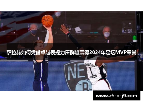 萨拉赫如何凭借卓越表现力压群雄赢得2024年足坛MVP荣誉