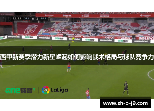 西甲新赛季潜力新星崛起如何影响战术格局与球队竞争力 西甲新赛季潜力新星崛起如何影响战术格局与球队竞争力