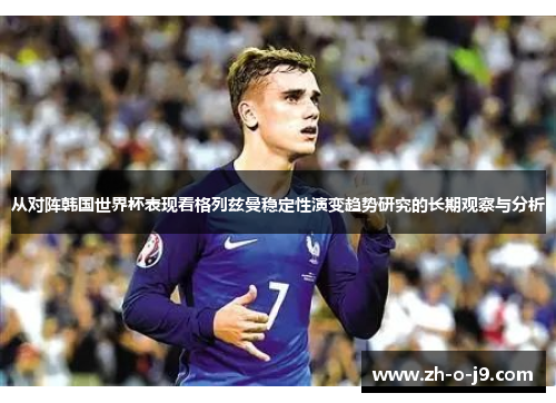 从对阵韩国世界杯表现看格列兹曼稳定性演变趋势研究的长期观察与分析