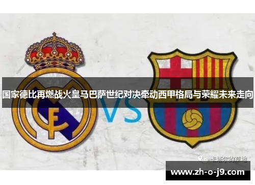 国家德比再燃战火皇马巴萨世纪对决牵动西甲格局与荣耀未来走向
