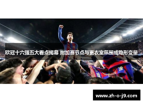 欧冠十六强五大看点揭幕 附加赛节点与更衣室氛围成隐形变量