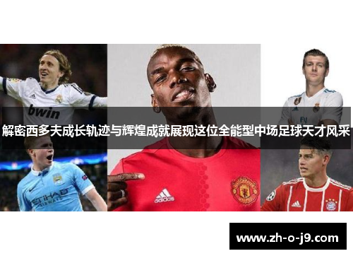 解密西多夫成长轨迹与辉煌成就展现这位全能型中场足球天才风采