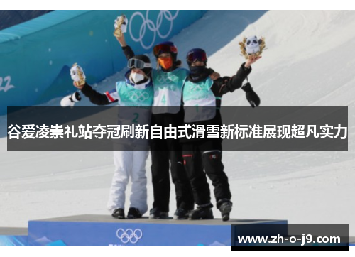 谷爱凌崇礼站夺冠刷新自由式滑雪新标准展现超凡实力