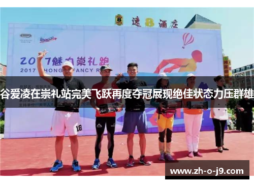 谷爱凌在崇礼站完美飞跃再度夺冠展现绝佳状态力压群雄