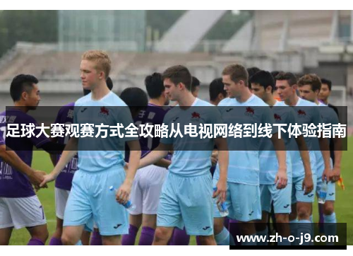 足球大赛观赛方式全攻略从电视网络到线下体验指南