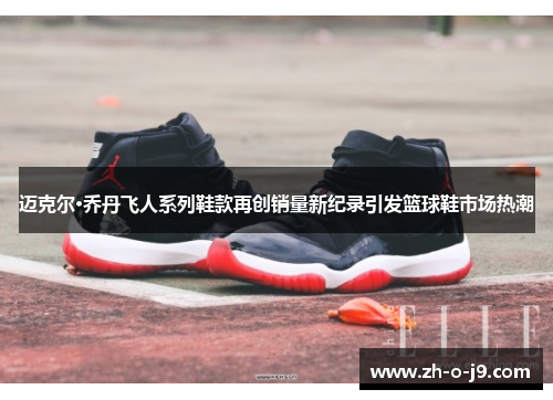 迈克尔·乔丹飞人系列鞋款再创销量新纪录引发篮球鞋市场热潮 迈克尔·乔丹飞人系列鞋款再创销量新纪录引发篮球鞋市场热潮