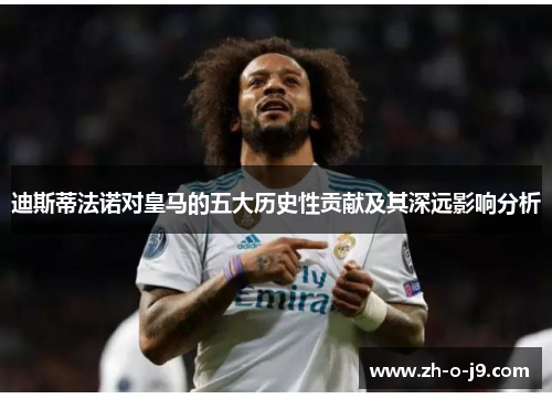 迪斯蒂法诺对皇马的五大历史性贡献及其深远影响分析 迪斯蒂法诺对皇马的五大历史性贡献及其深远影响分析