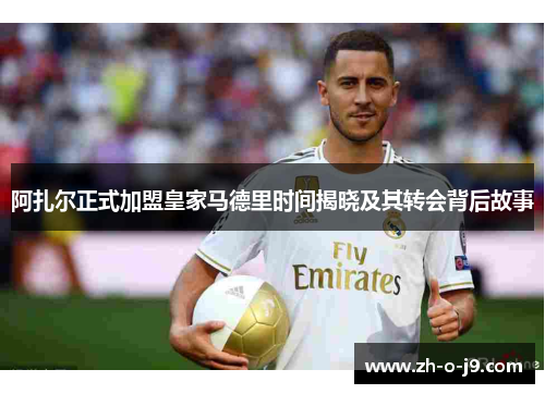 阿扎尔正式加盟皇家马德里时间揭晓及其转会背后故事 阿扎尔正式加盟皇家马德里时间揭晓及其转会背后故事