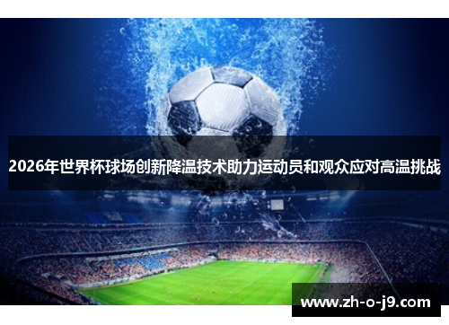 2026年世界杯球场创新降温技术助力运动员和观众应对高温挑战