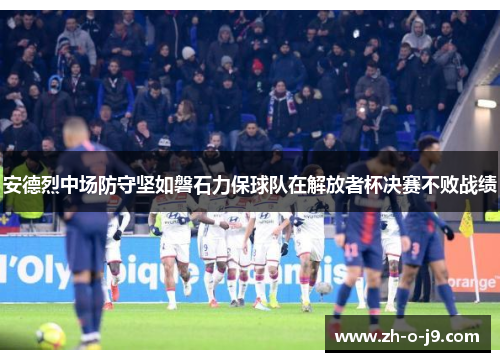 安德烈中场防守坚如磐石力保球队在解放者杯决赛不败战绩