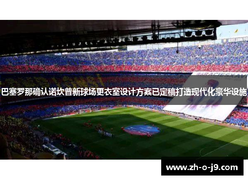 巴塞罗那确认诺坎普新球场更衣室设计方案已定稿打造现代化豪华设施