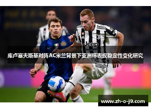 库卢塞夫斯基对阵AC米兰背景下亚洲杯表现稳定性变化研究
