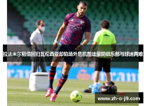 拉法米尔租借回归瓦伦西亚却陷场外危机前途蒙阴俱乐部与球迷两难 拉法米尔租借回归瓦伦西亚却陷场外危机前途蒙阴俱乐部与球迷两难