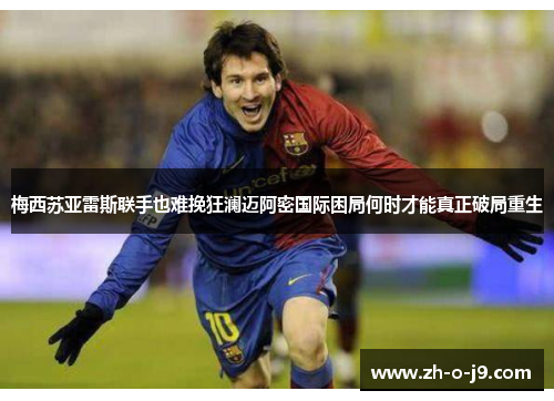 梅西苏亚雷斯联手也难挽狂澜迈阿密国际困局何时才能真正破局重生 梅西苏亚雷斯联手也难挽狂澜迈阿密国际困局何时才能真正破局重生