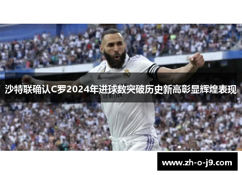 沙特联确认C罗2024年进球数突破历史新高彰显辉煌表现 沙特联确认C罗2024年进球数突破历史新高彰显辉煌表现