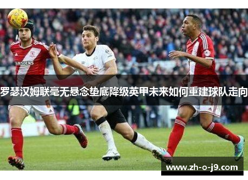 罗瑟汉姆联毫无悬念垫底降级英甲未来如何重建球队走向