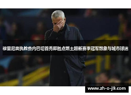 穆里尼奥执教费内巴切首秀即胜点燃土超新赛季冠军想象与城市球迷 穆里尼奥执教费内巴切首秀即胜点燃土超新赛季冠军想象与城市球迷