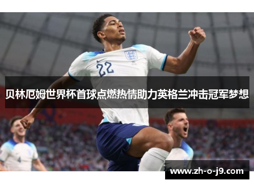 贝林厄姆世界杯首球点燃热情助力英格兰冲击冠军梦想