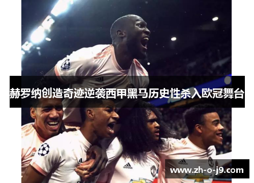 赫罗纳创造奇迹逆袭西甲黑马历史性杀入欧冠舞台 赫罗纳创造奇迹逆袭西甲黑马历史性杀入欧冠舞台
